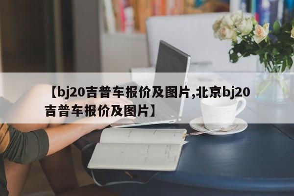 【bj20吉普车报价及图片,北京bj20吉普车报价及图片】