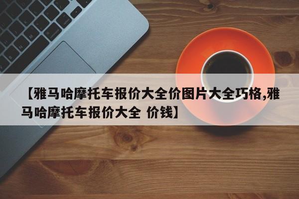 【雅马哈摩托车报价大全价图片大全巧格,雅马哈摩托车报价大全 价钱】