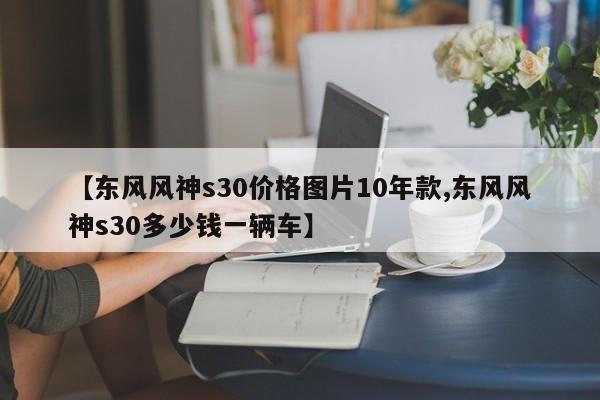 【东风风神s30价格图片10年款,东风风神s30多少钱一辆车】