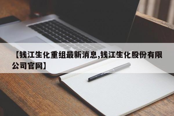 【钱江生化重组最新消息,钱江生化股份有限公司官网】