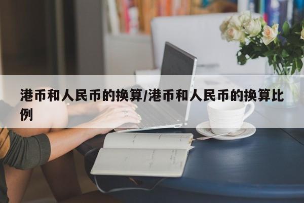 港币和人民币的换算/港币和人民币的换算比例