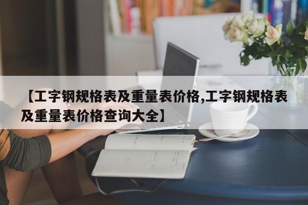 【工字钢规格表及重量表价格,工字钢规格表及重量表价格查询大全】