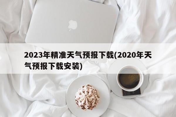 2023年精准天气预报下载(2020年天气预报下载安装)