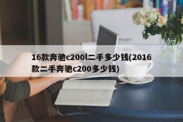 16款奔驰c200l二手多少钱(2016款二手奔驰c200多少钱)