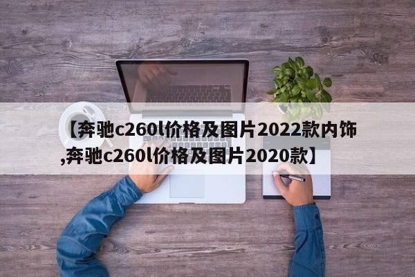 【奔驰c260l价格及图片2022款内饰,奔驰c260l价格及图片2020款】
