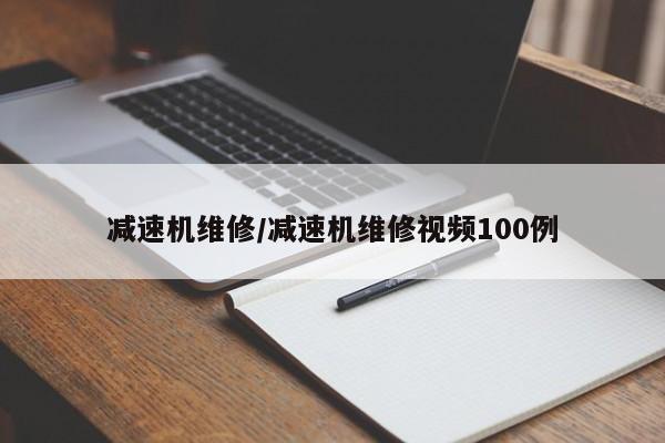 减速机维修/减速机维修视频100例