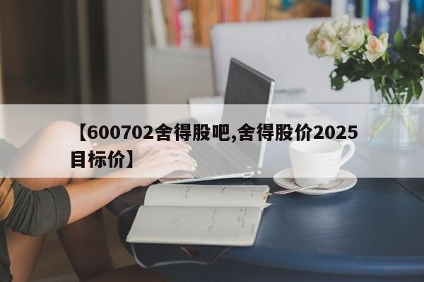 【600702舍得股吧,舍得股价2025目标价】