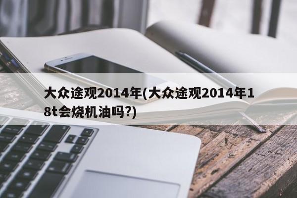 大众途观2014年(大众途观2014年18t会烧机油吗?)