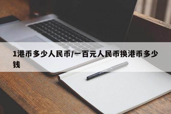 1港币多少人民币/一百元人民币换港币多少钱