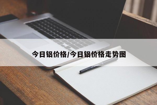 今日铝价格/今日铝价格走势图