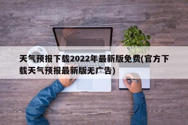 天气预报下载2022年最新版免费(官方下载天气预报最新版无广告)