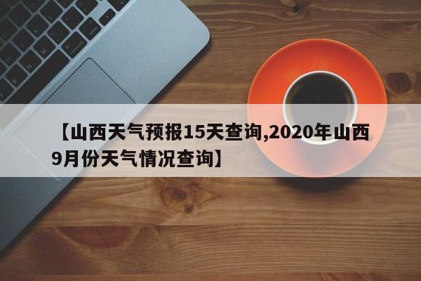 【山西天气预报15天查询,2020年山西9月份天气情况查询】