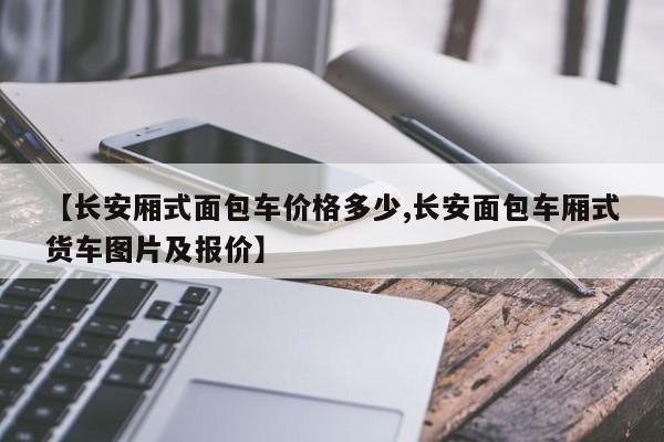 【长安厢式面包车价格多少,长安面包车厢式货车图片及报价】