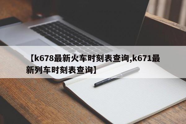 【k678最新火车时刻表查询,k671最新列车时刻表查询】