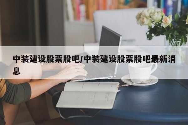 中装建设股票股吧/中装建设股票股吧最新消息