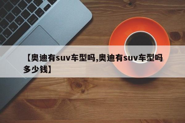 【奥迪有suv车型吗,奥迪有suv车型吗多少钱】