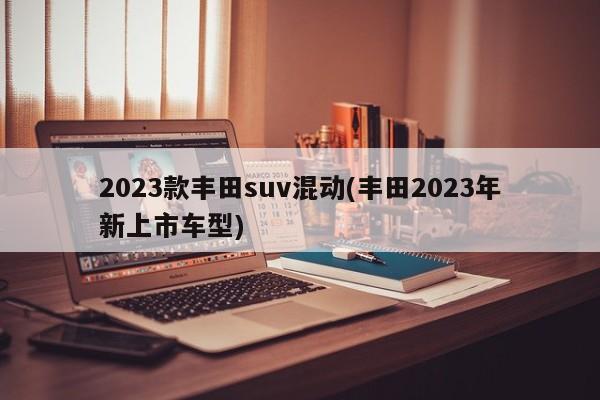 2023款丰田suv混动(丰田2023年新上市车型)