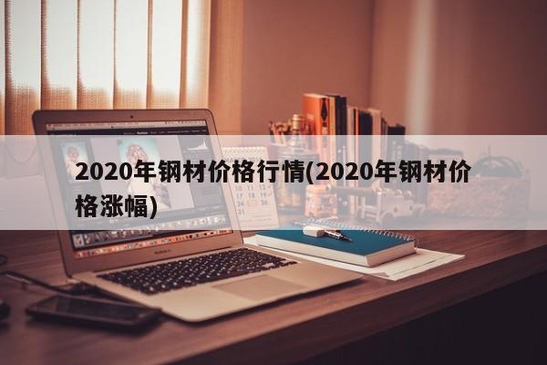 2020年钢材价格行情(2020年钢材价格涨幅)