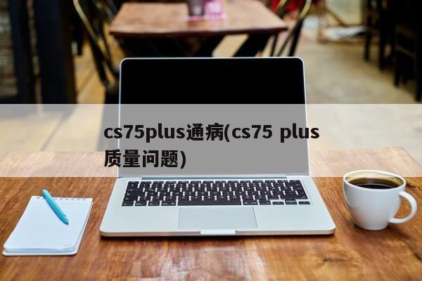 cs75plus通病(cs75 plus质量问题)