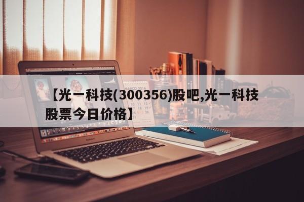 【光一科技(300356)股吧,光一科技股票今日价格】