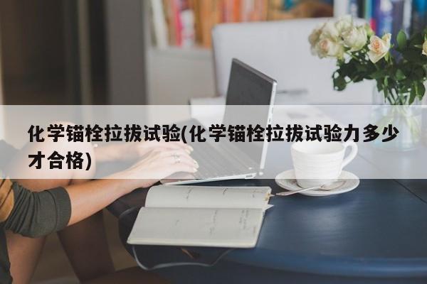 化学锚栓拉拔试验(化学锚栓拉拔试验力多少才合格)