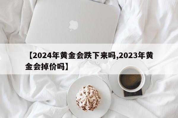 【2024年黄金会跌下来吗,2023年黄金会掉价吗】