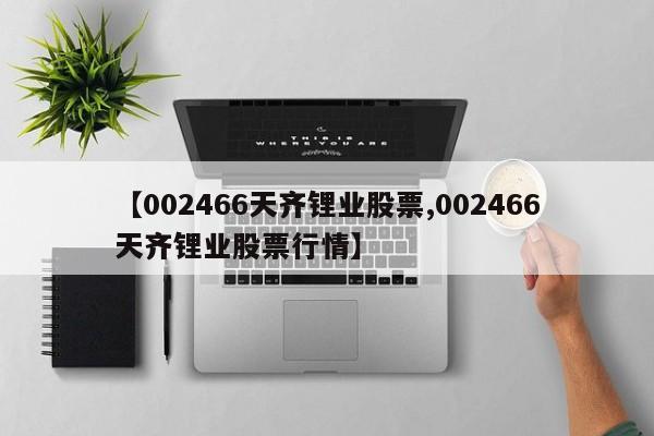 【002466天齐锂业股票,002466天齐锂业股票行情】