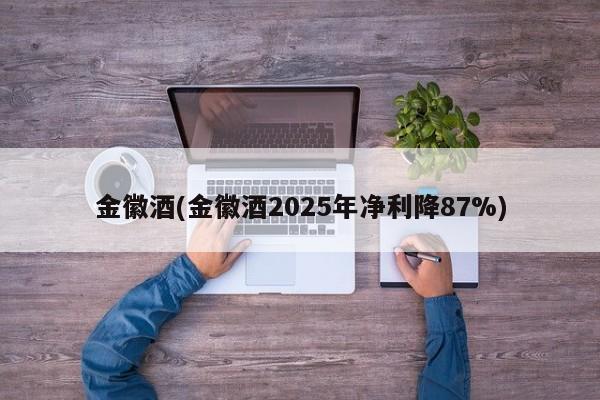 金徽酒(金徽酒2025年净利降87%)