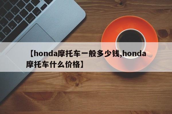 【honda摩托车一般多少钱,honda摩托车什么价格】