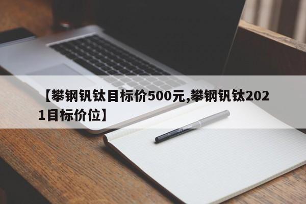 【攀钢钒钛目标价500元,攀钢钒钛2021目标价位】