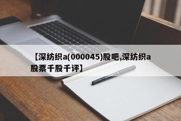 【深纺织a(000045)股吧,深纺织a股票千股千评】