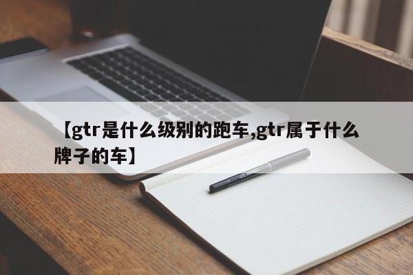 【gtr是什么级别的跑车,gtr属于什么牌子的车】