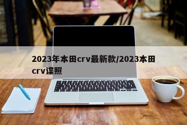 2023年本田crv最新款/2023本田crv谍照
