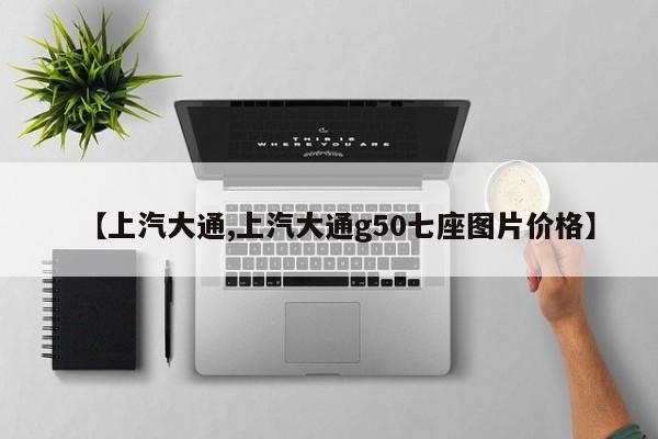 【上汽大通,上汽大通g50七座图片价格】