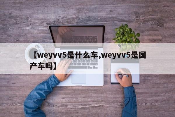 【weyvv5是什么车,weyvv5是国产车吗】