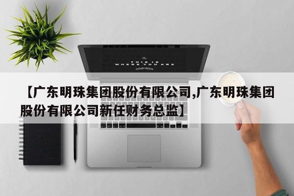 【广东明珠集团股份有限公司,广东明珠集团股份有限公司新任财务总监】