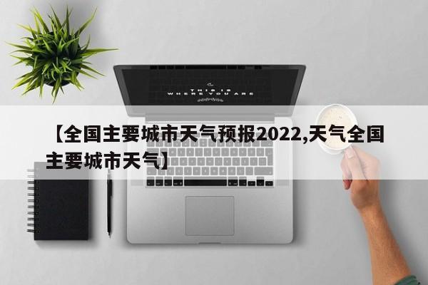 【全国主要城市天气预报2022,天气全国主要城市天气】
