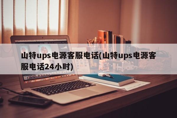 山特ups电源客服电话(山特ups电源客服电话24小时)