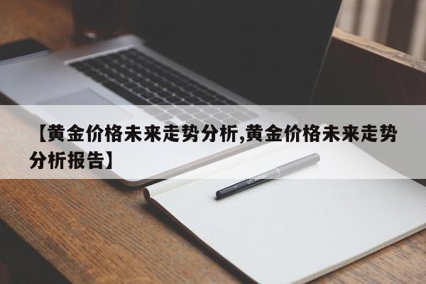 【黄金价格未来走势分析,黄金价格未来走势分析报告】