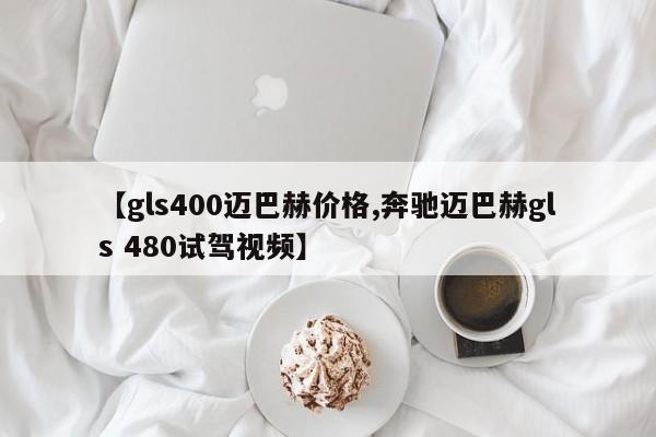 【gls400迈巴赫价格,奔驰迈巴赫gls 480试驾视频】