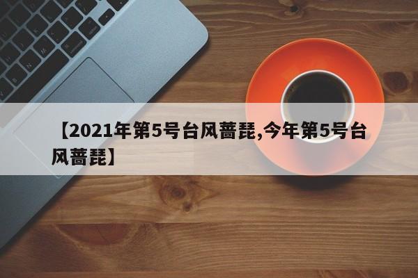 【2021年第5号台风蔷琵,今年第5号台风蔷琵】