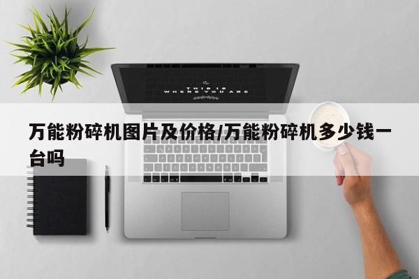 万能粉碎机图片及价格/万能粉碎机多少钱一台吗