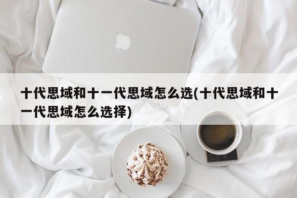 十代思域和十一代思域怎么选(十代思域和十一代思域怎么选择)