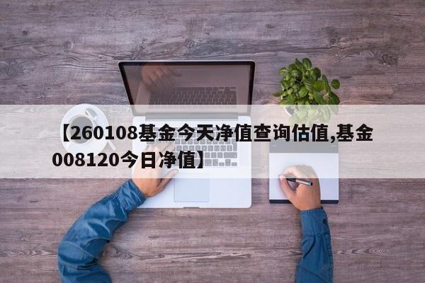 【260108基金今天净值查询估值,基金008120今日净值】