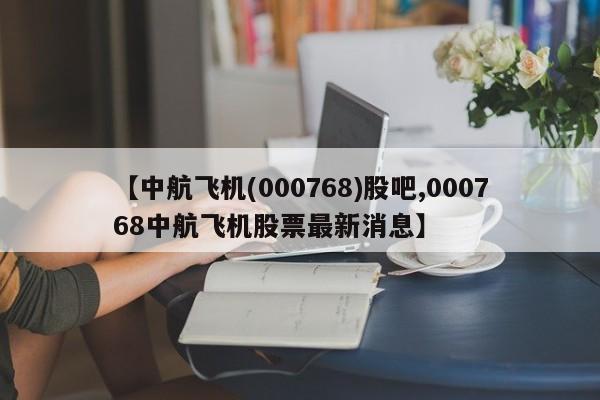 【中航飞机(000768)股吧,000768中航飞机股票最新消息】