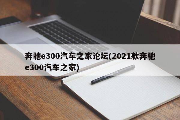 奔驰e300汽车之家论坛(2021款奔驰e300汽车之家)