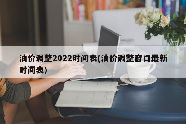 油价调整2022时间表(油价调整窗口最新时间表)