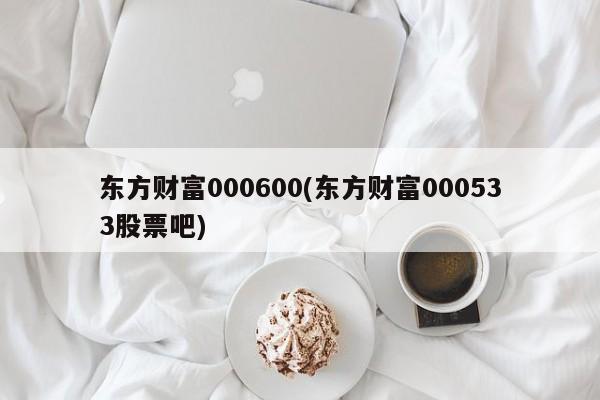 东方财富000600(东方财富000533股票吧)