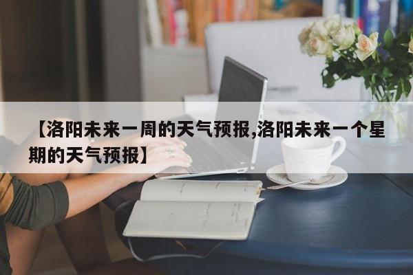 【洛阳未来一周的天气预报,洛阳未来一个星期的天气预报】