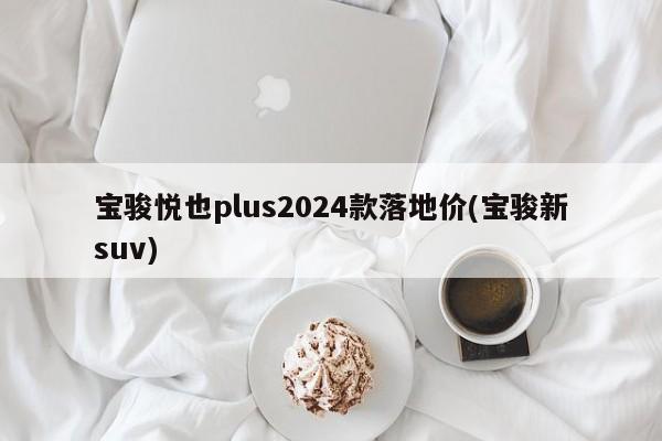 宝骏悦也plus2024款落地价(宝骏新suv)